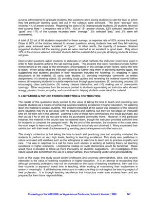 studied (Garvin, 2007). Furthermore, this study answers the call for more studies recognizing the
importance of cultivating pedagogic care (Hawk  Lyons, 2008), offering that taking the time to teach is
exemplifying the pedagogy of care. Thus, the present study extends the literature on the pedagogy of
care by suggesting that taking the time to teach or practicing genuine care (Goleman, 1994) towards the
students is a better way to achieving teaching excellence than watering down one’s teaching to seek
students’ approval.

3. TAKING THE TIME TO TEACH AND WHY IT IS IMPORTANT TO DO SO

3.1Taking the Time to Teach

To build on the ideas expounded in the previous paragraphs, this study concurs with previous studies
hinting that caring for students is an important component of successful teaching (Hawk  Lyons, 2008),
albeit one that is time consuming. This study offers that caring for students is part of a continuum leading
to achieving excellence in teaching, the whole continuum being captured by the notion of taking the time
to teach. For the purpose of this study, then, taking the time to teach encompasses the following range of
instructors’ actions. (1) Practicing care towards the students (Hawks  Lyons, 2008; Hills-Barlow, Naegle
 Bartkus, 2009) and developing empathy (Goleman, 2004), while paying attention to differences
between students (Hills-Barlow et al., 2009); (2) reflecting on one’s teaching (Ouellet, 2007) and investing
time in actively seeking to be a good teacher (Vrom, 2007), instead of expecting that good and effective
teaching will fall down from the stars, as this will not happen (Ouellet, 2007); (3) engaging in learning that
involves fruitful relationships with students (Avery  Steingard, 2008) and in an active process (Burke,
James,  Ahmadi, 2009) that makes learning vivid for the students (Atwater et al., 2008); (4) engaging in
instructor-student discourse that is supportive and motivational to students (Turner  Patrick, 2004); (5)
maintaining contact and making feedback a tool to enhance students’ learning (Ouellet, 2007); (6) being
genuinely sensitive and authentic; and above all, (7) Taking the time to engage in all these facets, in
order to achieve excellence in teaching.

3.2. Why it is Important to Take the Time to Teach

It is rewarding (Auster  Wylie, 2006) to be engaged in the process of seeking to achieve excellence in
teaching. As a caveat to this statement, there is an apparent lack of reward and recognition vis-à-vis the
time instructors invest into teaching, as administrations seem to be paying only lip service to excellent
teaching, while rewarding excellence in research (Terpstra  Honoree, 2009). Nevertheless, recognition
should be given to the fact that excellence in teaching has become a virtual mandate in most business
schools (Auster  Wylie, 2006). Inextricably intertwined with the concept of excellence in teaching is
effective student learning. The achievement of effective student learning is highly dependent on
instructors investing time to teach, which involves achieving the wide range of instructors’ actions outlined
in the immediately preceding section.

The process of formulating teaching plans and instructional endeavors that capture all these elements
demands considerable thought, time and effort on the part of instructors. In a study conducted to
determine what makes a great teacher, Bain (2004) found that exceptional teachers, when designing
lectures, class discussions, problem-based sessions and other intellectual exchanges, contemplate a rich
line of questioning that derives from student learning objectives, rather than focusing merely on what the
instructor plans to do. Thus, instructors committed to teaching excellence and effective student learning
appreciate that their commitment of time is crucial to the formulation of the lesson designs and delivery
approaches that will yield optimal results with students. These instructors tend to trust in students,
believing that students want to learn (Bain, 2004).

Moreover, effective instructors must devote substantial time in order to realize success in their quest to
foster deep learning by students and, as a result, notice measurable results among their students (Bain 
Zimmerman, 2009). “Deep learners” place significant emphasis on understanding course materials,
giving thought to implications, ideas and concepts, as well as contemplating alternate applications of what
they have learned (Bain  Zimmerman, 2009). They are distinguishable from “surface learners” and
“strategic learners”. The former group, restricted by their limited understanding of information conveyed,




         Proceedings of the IABE-2009 Las Vegas- Annual Conference, Volume 6, Number 1, 2009       140
 