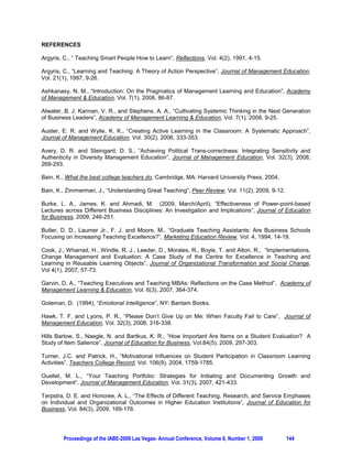 find safety in “parroting” information and tend to fumble when faced with questions that are presented
differently from the manner in which they had been initially. The latter group is primarily concerned with
navigating the paths to getting good grades, rather than pursuing the intellectual route of solidifying their
understanding or mastering application of course contents (Bain  Zimmerman, 2009).

Teaching excellence necessarily calls on instructors to devise ways to engage and motivate both groups
of students to learn. Instructors can meet these objectives by taking time to conceptualize strategies to
present course material in ways that will cause students to recognize and appreciate the relevance of the
material, call on students’ potential and competence, and permit students’ exercise of autonomy
(Vansteenkiste, Lens,  Deci, 2006). Students are more likely to learn when the course material tends to
answer their questions of interest (Bain  Zimmerman, 2009). Understandably, students have no control
over the questions, the curriculum design and shaping of questions falling within the domain of instructors
(Bain  Zimmerman, 2009). Consequently, it behooves the effective teacher to design questions central
to the course material that has the dual impact of speaking to the students’ question of interest while
simultaneously enabling students to tackle various learning objectives, but in a way that invokes
maximum intrigue and inquisitiveness (Bain  Zimmerman, 2009). Harris-Lacewell, a professor of
political science, rephrased her desired question from “How did Reconstruction influence the
development of political institution and traditions, and social and economic realities, especially for African
Americans?” to a current-day question that was on the minds of many, “What in the world happened with
Katrina? How did a Category 3 hurricane – certainly not the biggest beast ever to churn the Golf waters –
wipe out an American city? How did that disaster happen?” (Bain  Zimmerman, 2009). She posed
questions, the answers to which students pursued with great eagerness. At the same time, she exercised
teaching excellence and fostered effective student learning.

Fostering a teaching environment that permits instructor-teacher discourse that is supportive and
motivational to students also leads to teaching excellence and effective student learning (Turner 
Patrick, 2004). Supportive instructional discourse includes the following: (1) statements that help
students understand and encourage students to explain their thought processes, rather than steering
them to a “right answer” versus “wrong answer” approach (Turner  Patrick, 2004). Instructors focusing
on teaching excellence are more likely to take the time needed to employ this method, recognizing
students’ potential and competence. Moreover, these instructors show trust in students’ abilities,
assuming that they can learn (Bain, 2004).

Despite increasing calls for greater accountability (Terpstra  Honoree, 2009) and the importance
accorded evaluations in most institutions of higher learning (Valsan  Sproule, 2008) teaching generally
remains a self-monitored process (Valsan  Sproule, 2008). Bain (2004) noted that successful
instructors studied and implemented systems for assessing their own performance and modifying their
instructional methods, as appropriate. Thus, instructors can use students teaching evaluations to help
students learn how to learn (Atwater et al., 2008; Valsan  Sproule, 2008), even using students to
conduct meaningful research (Vrom, 2007) and making students active agents in the process of achieving
teaching excellence (Cook et al., 2007). For instance, this can be done using assessment of learning
goals laid out in syllabi, inviting students’ reaction regarding their perceptions about the achievement of
these learning goals. Subsequently, instructors can use the results of such surveys in fine-tuning the
tools used in helping the students to effectively learn (Argyris, 1997).




         Proceedings of the IABE-2009 Las Vegas- Annual Conference, Volume 6, Number 1, 2009        141
 