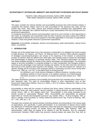 ACCOUNTABILITY, RATIONALISM, AMBIGUITY AND UNCERTAINTY IN DECISION AND POLICY MAKING

                       Donald K. Gates, Macquarie University, Sydney, NSW, Australia
                        Peter Steane, Macquarie University, Sydney, NSW, Australia

  ABSTRACT

  This paper considers the rational activities and accountability processes that control decision-making. It
  recognizes that decision makers need to be held accountable for the decisions they make and the
  policies they enact. They utilize `rational’ goal directed activities controlling their organizations and
  recognize that `rationality’ has a different dimension in public administration from that of private and non-
  government organizations.
  In nonergodic environments decision and policymakers need to be more inventive in their approaches to
  their tasks. As ambiguities and uncertainties make the task of decision and policy making more difficult,
  the applicability of rational choice theory appears to have little applicability in most types of organizations.
  However, it does have greater relevance in government organizations.

  Keywords: Accountability, ambiguities, decision and policymaking, public administration, rational choice
  theory, uncertainties

  1. INTRODUCTION

  Perhaps one of the earliest tasks of any new executive or policymaker is to establish how he/she is going
  to make decisions. For instance, J.W. Payne, J.R. Bettman and E.J. Johnson (1993) outlined a repertoire
  of strategies executives/policymakers can employ at the beginning of the decision or policymaking
  process. As decision tasks are different from other tasks, each strategy needs to assess the advantages
  and disadvantages of applying it to particular decision tasks. Then individual policymakers can select
  from these strategies through the trading of their relative advantages and disadvantages. The anticipated
  degree of accuracy embedded in a proposed strategy is a major consideration that managers employ in
  summing up the advantages of one particular strategy over another. On the other hand they will need to
  take account of the cognitive effort required in the strategy. Thus in the final analysis the `selection of a
  decision strategy will be a function of the emphasis placed on maximizing accuracy versus saving effort’
  (Payne et al., 1993, pp. 115-116). To this effect Payne et al theorized that:
               An individual’s use of multi decision strategies in different situations, including various
               simplifying methods of choice heurists, is an adaptive response of a limited-capacity
               information processor to the demands of complex decision tasks (Payne et al., 1993,
               p. 1).
  This paper emphasizes processes of accountability that government and corporate policy makers face in
  their respective roles. The need for accountability extends to other organizations such as Non
  Government Organizations (NGOs). Gray et al. (2006, p. 321), for instance, address this matter as they
  link NGOs to civil society.

  Accountability is linked with the concept of authority that Simon claims “enforces responsibility of the
  individual to those who wield authority; secures expertise in making decisions; permits coordination of
  activity” (Simon, 1997, p. 187). Mulgan claims that: “`Accountability’ is most simply elucidated by the
  broader concept of `responsibility’” (Mulgan, 1997). `Accountability’ and `responsibility’ are generally
  linked either as “virtually interchangeable synonyms” (eg. Corbett, 1992, p. 19; Emy & Hughes, 1991, p.
  350) or, perhaps more accurately, as ”closely related but distinct terms” (eg. Thynne & Goldring, 1987,
  Ch. 1; Uhr, 1993, pp. 3 - 5).

  The paper also considers the rational activities controlling decision and policymaking in the various types
  of organizations, and, specifically, in public administration. In an examination of rational choice models
  the preferences of individuals engender preference orders that have the propensity to bring ambiguities
  into the decision making process. As ergodic theory (see Billingsley, 1965; Peterson, 1983; and
  Samorodrutsky, 2004) does not appear to be relevant to real life situations, thus for nonergodic
  environments, Davidson (1988) claims that economic decision-makers are aware that “they face an




           Proceedings of the IABE-2009 Las Vegas- Annual Conference, Volume 6, Number 1, 2009         28
 