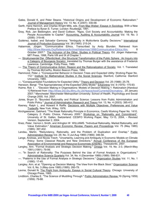 Gates, Donald K, and Peter Steane. "Historical Origins and Development of Economic Rationalism."
         Journal of Management History Vol. 13, No. 4 (2007): 330-58.
Gerth, Hans Heinrich, and Charles Wright Mills, eds. From Max Weber: Essays in Sociology. With a New
         Preface by Byran S. Turner, London: Routledge, 1991.
Gray, Rob, Jan Bebbington, and David Collison. "Ngos, Civil Society and Accountability: Making the
         People Accountable to Capital." Accounting, Auditing & Accountability Journal Vol. 19, No. 3
         (2006): 319-48.
Gutiérrez, Isabel, and Salvador Carmona. "Ambiguity in Multicriteria Quality Decisions." International
         Journal of Production Economics Vol. 38 (1995): 215-24.
+DEHUPDV - UJHQ RPPXQLFDWLYH (WKLFV 7UDQVFULEHG E $QG %OXQGHQ 5HWULHYHG IURP
         Http://Www.Marxists.Org/Reference/Archive/Habermas/1998/Communicative-Ethics.Htm,                  8
         October 2007. The Inclusion of the Other. Studies in Political Theory (G - UJHQ +DEHUPDV
         MIT Press, 1998. Parts VIII and IX of Chapter 1.
---. Strukturwandel Der Öffentlichkeit. (the Structural Transformation of the Public Sphere : An Inquiry into
         a Category of Bourgeois Society) translated by Thomas Burger with the assistance of Frederick
         Lawrence. Cambridge Polity Press, 1989.
---. The Theory of Communicative Action: Reason and the Rationalization of Society. Vol. 1. Translated
         by Thomas McCarthy, Boston Beacon Press, 1984.
Hammond, Peter J. Consequential Behavior in Decision Trees and Expected Utility: Working Paper No.
         112. Institute for Mathematical Studies in the Social Sciences. Stanford, California: Stanford
         University, 1985.
---. Consequentialist Foundations for Expected Utility. Theory and Decision Vol. 25 (1988): 25-78.
Hansson, Bengt. The Appropriateness of the Expected Utility Model. Erkenntnis Vol. 9 (1975): 175-93.
Hulme, Rob I. . Decision Making in Organisations: Models of Decision Making 1: Rationalism [Handout
         1] Retrieved from Http://Www.Did.Stu.Mmu.Ac.Uk/Hpscschool/Currentst/Decmaking , 20 January
         2007. Manchester: Manchester Metropolitan University: School of Health, Psychology and Social
         Change 2005. Vol. 2007.
Jones, Bryan D. Bounded Rationality and Political Science: Lessons from Public Administration and
         Public Policy. Journal of Administration Research and Theory Vol. 13, No. 4 (2003): 395-412.
Keeney, Ralph L, and Howard A Raiffa. Decisions with Multiple Objectives: Preferences and Value
         Tradeoffs. New York: Wiley, 1976.
Kirchgaessner, Gebhard. The Weak Rationality Principle in Economics, Cesifo Working Paper No. 1410,
         Category 2: Public Choice, February 2005. Workshop on “Rationality and Commitment”.
         University of St. Gallen, Switzerland: CESIFO Working Paper, May 13-15, 2004, - Revised
         Version, September 2, 2004.
Knez, Peter, Vernon L Smith, and Arlington W WILLIAMS. Individual Rationality, Market Rationality, and
         Value Estimation. American Economic Review: Papers and Proceedings Vol. 75 (May 1985)
         (1985): 397-402.
Landau, Martin. Redundancy, Rationality, and the Problem of Duplication and Overlap. Public
         Administration Review Vol. 29, No. 4 (Jul-Aug 1969) (1969): 346-58.
Lange, Andreas, and Nicola Treich. Uncertainty, Learning and Ambiguity in Economic Models on Climate
         Policy: Some Classical Results and New Directions. Annual Conference of the European
         Association of Environmental and Resource Economists (EAERE). Thessaloniki, 2007.
Langley, Ann. Formal Analysis and Strategic Decision Making. Omega Vol. 19, No. 2-3, (March-May
         1991) (1991): 79-99.
---. In Search of Rationality: The Purposes Behind the Use of Formal Analysis in Organizations.
         Administrative Science Quarterly Vol. 34, No. 4 (December 1989) (1989): 598-631.
---. Patterns in the Use of Formal Analysis in Strategic Decisions. Organization Studies Vol. 11, No. 1
         (1990): 17-45.
Langley, Ann, et al. Opening up Decision Making: The View from the Black Stool. Organization Science
         Vol. 6, No. 3 (May-June 1995) (1995): 260-79.
Levine, Donald N. The Flight from Ambiguity: Essays in Social Cultural Theory. Chicago: University of
         Chicago Press, 1985.
Lindblom, Charles E. The Science of Muddling Through. Public Administration Review 19 (Spring 1959)
         (1959): 79-88.




         Proceedings of the IABE-2009 Las Vegas- Annual Conference, Volume 6, Number 1, 2009       40
 