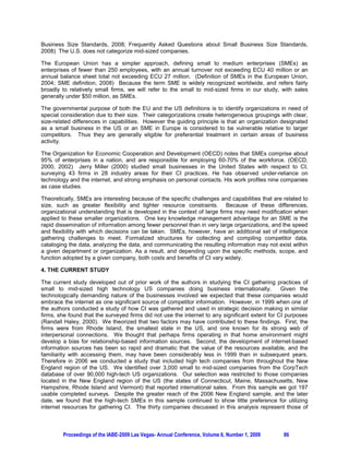 Business Size Standards, 2008; Frequently Asked Questions about Small Business Size Standards,
2008) The U.S. does not categorize mid-sized companies.

The European Union has a simpler approach, defining small to medium enterprises (SMEs) as
enterprises of fewer than 250 employees, with an annual turnover not exceeding ECU 40 million or an
annual balance sheet total not exceeding ECU 27 million. (Definition of SMEs in the European Union,
2004; SME definition, 2008) Because the term SME is widely recognized worldwide, and refers fairly
broadly to relatively small firms, we will refer to the small to mid-sized firms in our study, with sales
generally under $50 million, as SMEs.

The governmental purpose of both the EU and the US definitions is to identify organizations in need of
special consideration due to their size. Their categorizations create heterogeneous groupings with clear,
size-related differences in capabilities. However the guiding principle is that an organization designated
as a small business in the US or an SME in Europe is considered to be vulnerable relative to larger
competitors. Thus they are generally eligible for preferential treatment in certain areas of business
activity.

The Organization for Economic Cooperation and Development (OECD) notes that SMEs comprise about
95% of enterprises in a nation, and are responsible for employing 60-70% of the workforce. (OECD,
2000, 2002) Jerry Miller (2000) studied small businesses in the United States with respect to CI,
surveying 43 firms in 28 industry areas for their CI practices. He has observed under-reliance on
technology and the internet, and strong emphasis on personal contacts. His work profiles nine companies
as case studies.

Theoretically, SMEs are interesting because of the specific challenges and capabilities that are related to
size, such as greater flexibility and tighter resource constraints. Because of these differences,
organizational understanding that is developed in the context of large firms may need modification when
applied to these smaller organizations. One key knowledge management advantage for an SME is the
rapid dissemination of information among fewer personnel than in very large organizations, and the speed
and flexibility with which decisions can be taken. SMEs, however, have an additional set of intelligence
gathering challenges to meet. Formalized structures for collecting and compiling competitor data,
cataloging the data, analyzing the data, and communicating the resulting information may not exist within
a given department or organization. As a result, and depending upon the specific methods, scope, and
function adopted by a given company, both costs and benefits of CI vary widely.

4. THE CURRENT STUDY

The current study developed out of prior work of the authors in studying the CI gathering practices of
small to mid-sized high technology US companies doing business internationally.                  Given the
technologically demanding nature of the businesses involved we expected that these companies would
embrace the internet as one significant source of competitor information. However, in 1999 when one of
the authors conducted a study of how CI was gathered and used in strategic decision making in similar
firms, she found that the surveyed firms did not use the internet to any significant extent for CI purposes
(Randall Haley, 2000). We theorized that two factors may have contributed to these findings. First, the
firms were from Rhode Island, the smallest state in the US, and one known for its strong web of
interpersonal connections. We thought that perhaps firms operating in that home environment might
develop a bias for relationship-based information sources. Second, the development of internet-based
information sources has been so rapid and dramatic that the value of the resources available, and the
familiarity with accessing them, may have been considerably less in 1999 than in subsequent years.
Therefore in 2006 we conducted a study that included high tech companies from throughout the New
England region of the US. We identified over 3,000 small to mid-sized companies from the CorpTech
database of over 90,000 high-tech US organizations. Our selection was restricted to those companies
located in the New England region of the US (the states of Connecticut, Maine, Massachusetts, New
Hampshire, Rhode Island and Vermont) that reported international sales. From this sample we got 197
usable completed surveys. Despite the greater reach of the 2006 New England sample, and the later
date, we found that the high-tech SMEs in this sample continued to show little preference for utilizing
internet resources for gathering CI. The thirty companies discussed in this analysis represent those of



        Proceedings of the IABE-2009 Las Vegas- Annual Conference, Volume 6, Number 1, 2009      86
 
