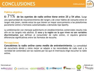 I ESTUDIO DE RADIO ONLINE 
Patrocinado por: Elaborado por: 
#IABEstudioRadio 
Público objetivo 
El 71% de los oyentes de r...