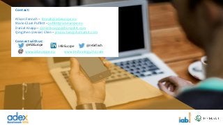 Contact:
Alison Fennah – fennah@iabeurope.eu
Marie-Clare Puffett – puffett@iabeurope.eu
Daniel Knapp – daniel.knapp@ihsmarkit.com
Qingzhen (Jessie) Chen – jessie.chen@ihsmarkit.com
Connect with us:
@IABEurope IAB Europe
www.iabeurope.eu www.technology.ihs.com
@IHS4Tech
 