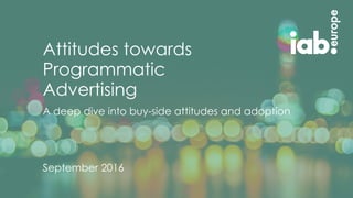 x
Attitudes towards
Programmatic
Advertising
September 2016
A deep dive into buy-side attitudes and adoption
 