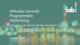 x
Attitudes towards
Programmatic
Advertising
October 2016
A deep dive into sell-side attitudes and adoption
 