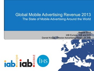 August 2014 
IAB Europe, IAB and IHS 
Daniel Knapp, Director Advertising Research, IHS 
Global Mobile Advertising Revenue 2013 The State of Mobile Advertising Around the World  