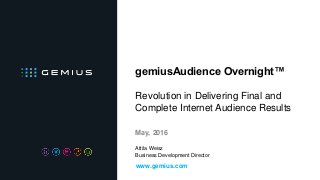 gemiusAudience Overnight™
Revolution in Delivering Final and
Complete Internet Audience Results
May, 2016
www.gemius.com
Attila Weisz
Business Development Director
 
