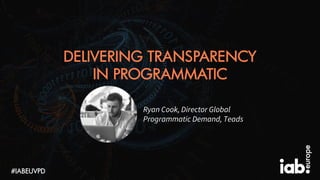 DELIVERING TRANSPARENCY
IN PROGRAMMATIC
Ryan Cook, Director Global
Programmatic Demand, Teads
#IABEUVPD
 