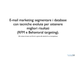 E-mail marketing: segmentare i database
  con tecniche evolute per ottenere
           migliori risultati
     (RFM e Behavioral targeting).
      (Per evitare di avere una Ferrari e girare alla velocità di un monopattino)
 