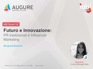 IAB Forum 14’ 
Futuro e Innovazione: 
PR tradizionali e Influencer 
Marketing 
#AugureInfluencer 
www.augure.com/it | Blog. augure.com/it/blog | : @augureItalia 
Irene Cau 
Country Manager Italia 
 