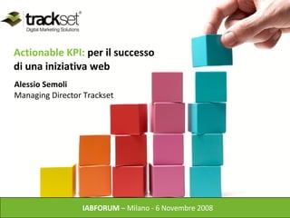 Actionable KPI:  per il successo  di una iniziativa web  IABFORUM  – Milano - 6 Novembre 2008  Alessio Semoli  Managing Director Trackset 