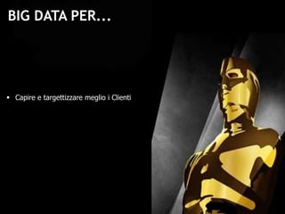 BIG DATA PER...
 Capire e targettizzare meglio i Clienti
 