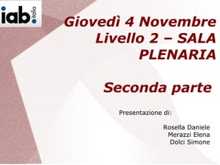 Giovedì 4 Novembre
Livello 2 – SALA
PLENARIA
Seconda parte
Presentazione di:
Rosella Daniele
Merazzi Elena
Dolci Simone
 