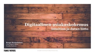 Digitaalinen asiakaskokemus 
intuition ja datan liitto 
All rights reserved © Frankly Partners 2014 
Roope Ruotsalainen 
Chief Digital Officer 
Frankly Partners 
 