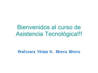 Bienvenidos al curso de Asistencia Tecnológica!!! Profesora Vivian N. Rivera Rivera 