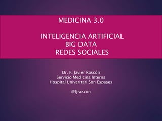 MEDICINA 3.0
INTELIGENCIA ARTIFICIAL
BIG DATA
REDES SOCIALES
Dr. F. Javier Rascón
Servicio Medicina Interna
Hospital Univeritari Son Espases
@fjrascon
 