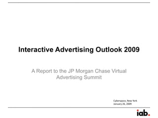 Interactive Advertising Outlook 2009

   A Report to the JP Morgan Chase Virtual
             Advertising Summit



                                    Cyberspace, New York
                                    January 26, 2009
 