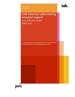 www.pwc.com
www.iab.net
IAB internet advertising
revenue report
2012 full year results
April 2013
An industry survey conducted by PwC and sponsored
by the Interactive Advertising Bureau (IAB)
 