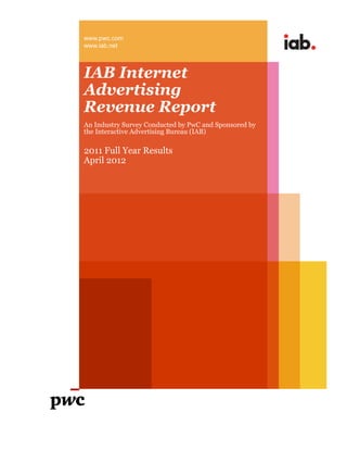 www.pwc.com
www.iab.net



IAB Internet
Advertising
Revenue Report
An Industry Survey Conducted by PwC and Sponsored by
the Interactive Advertising Bureau (IAB)

2011 Full Year Results
April 2012
 