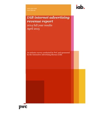 www.pwc.com
www.iab.net
IAB internet advertising
revenue report
2014 full year results
April 2015
An industry survey conducted by PwC and sponsored
by the Interactive Advertising Bureau (IAB)
 