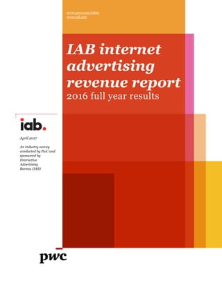 www.pwc.com/e&m
www.iab.net
IAB internet
advertising
revenue report
2016 full year results
April 2017
An industry survey
conducted by PwC and
sponsored by
Interactive
Advertising
Bureau (IAB)
 