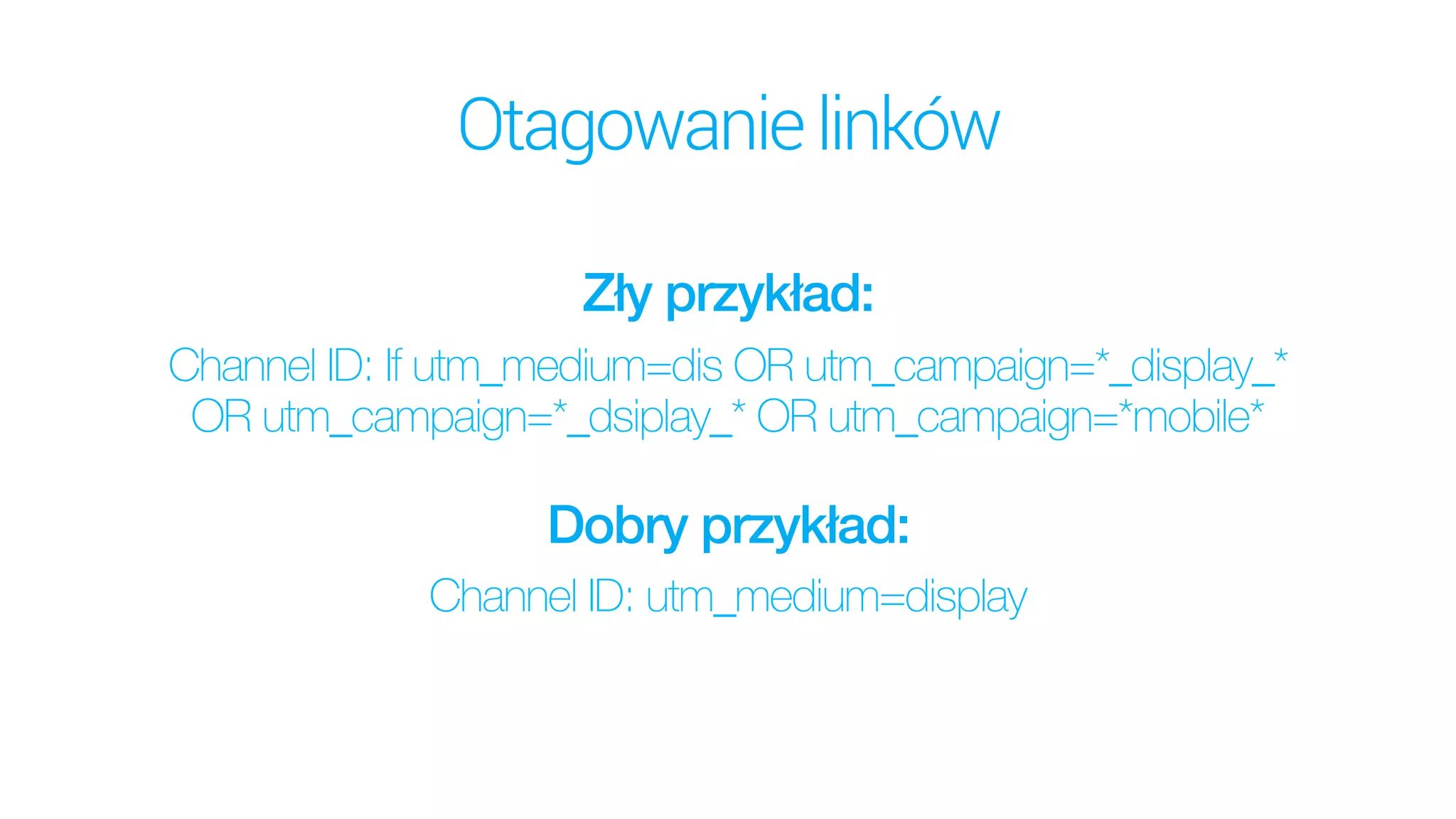 Otagowanielinków
Zły przykład: 
Channel ID: If utm_medium=dis OR utm_campaign=*_display_*  
OR utm_campaign=*_dsiplay_* OR utm_campaign=*mobile*
Channel ID: utm_medium=display
Dobry przykład: 
 