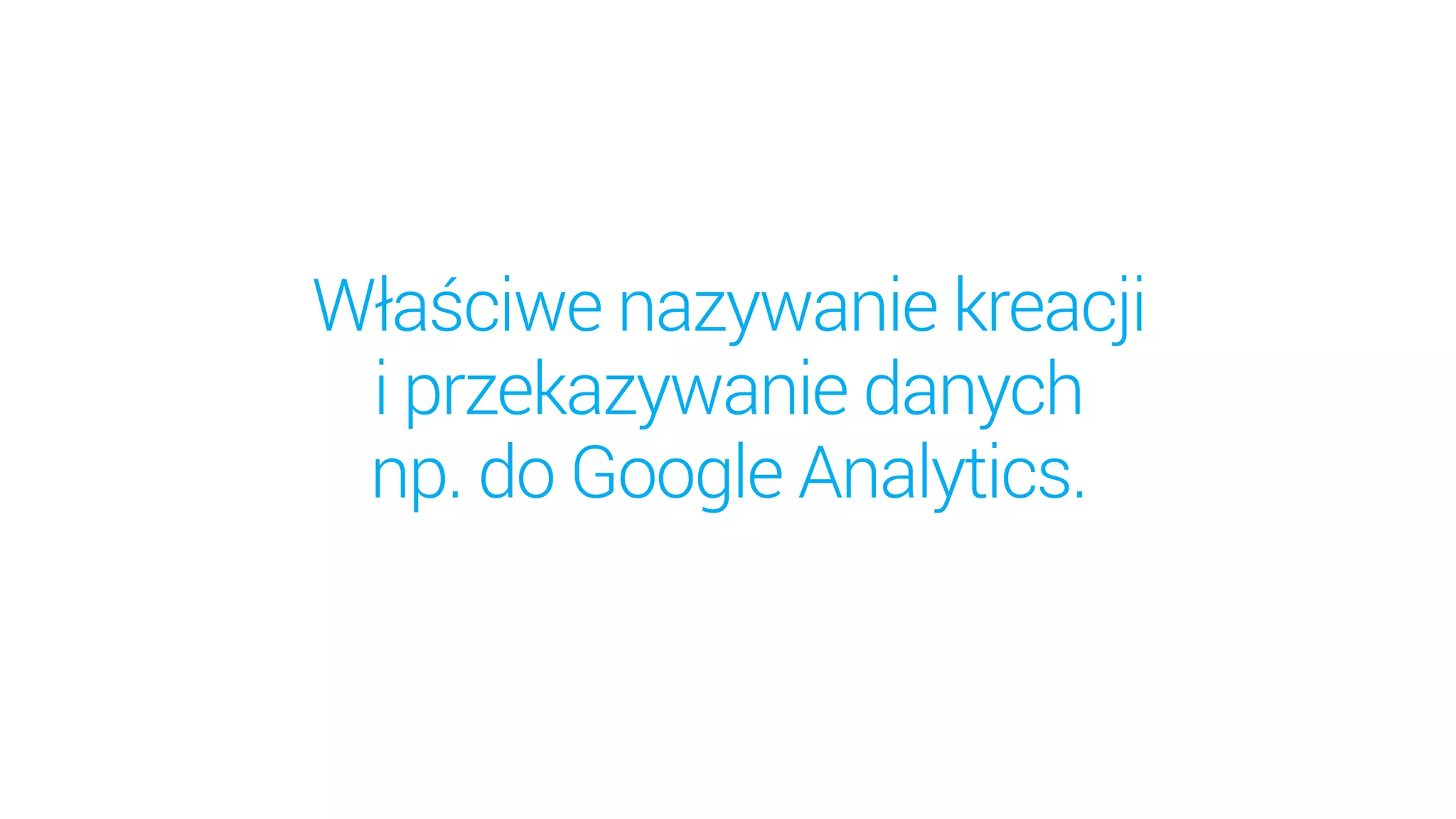 Właściwe nazywanie kreacji  
i przekazywanie danych  
np. do Google Analytics.
 