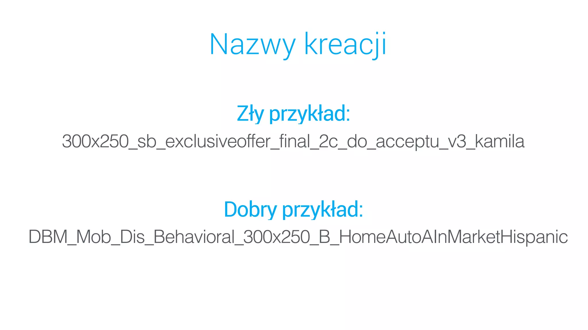 Nazwy kreacji
Zły przykład: 
300x250_sb_exclusiveoffer_final_2c_do_acceptu_v3_kamila
DBM_Mob_Dis_Behavioral_300x250_B_HomeAutoAInMarketHispanic
Dobry przykład: 
 