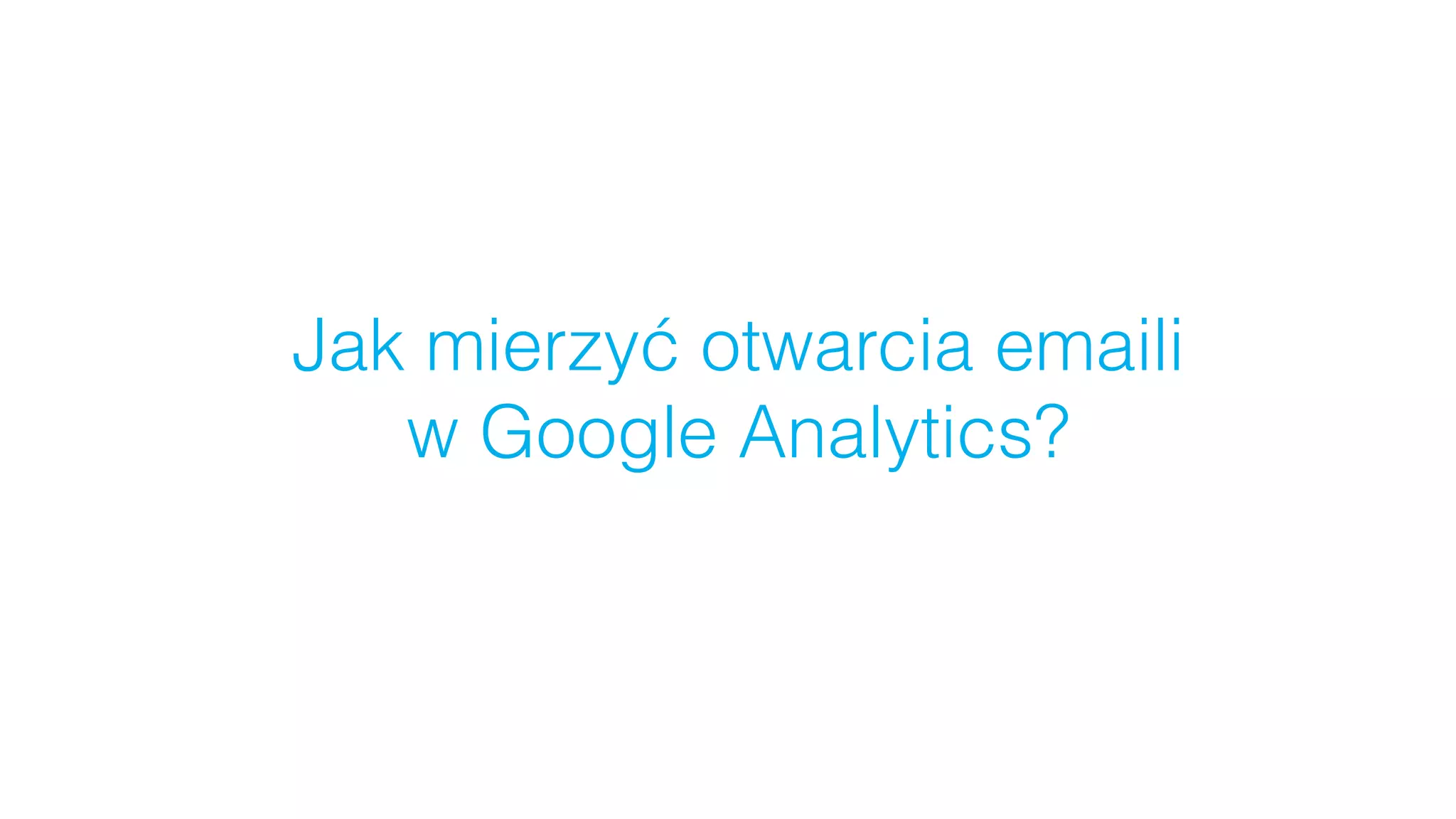 Jak mierzyć otwarcia emaili  
w Google Analytics?
 