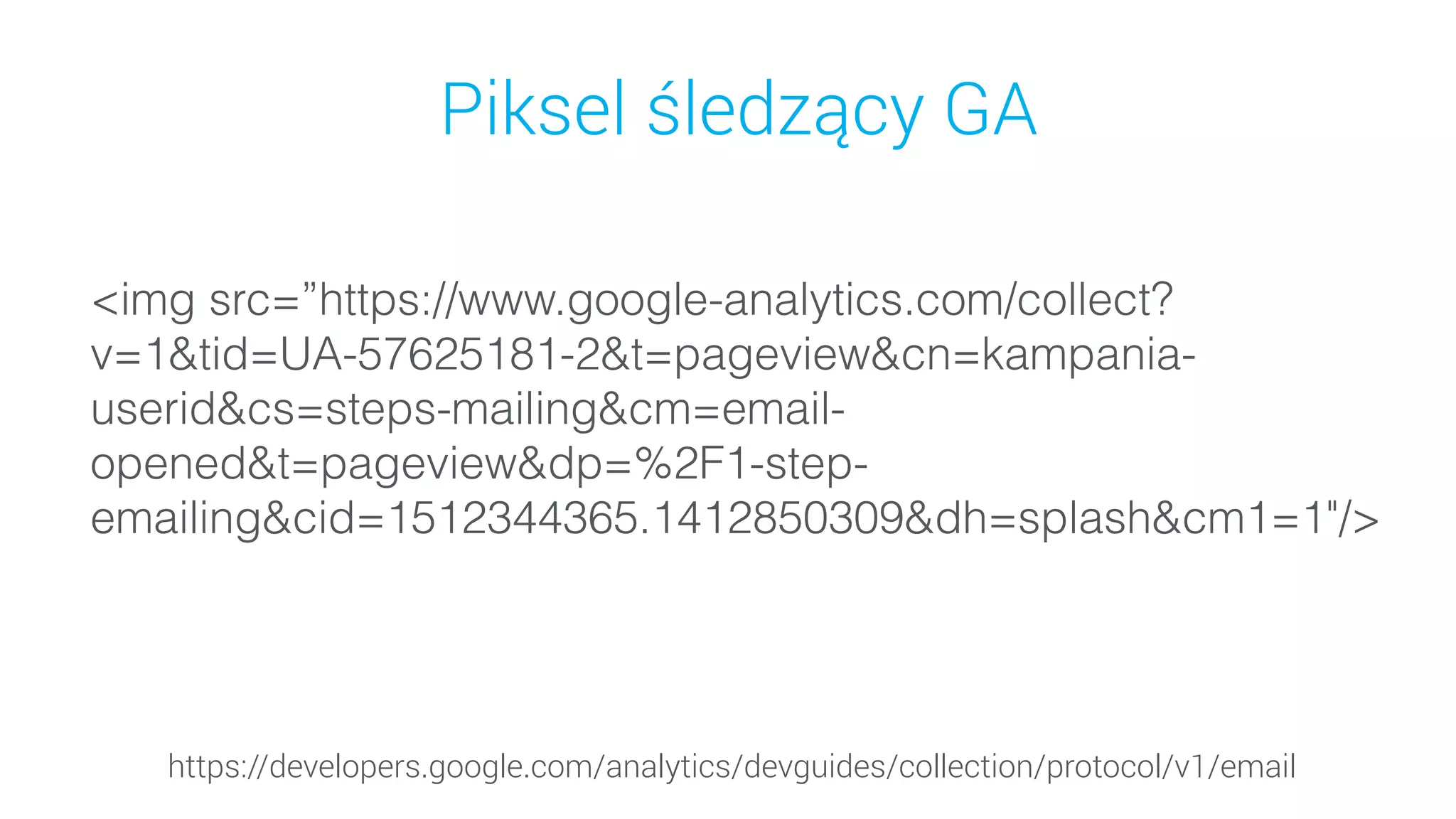 Piksel śledzący GA
<img src=”https://www.google-analytics.com/collect?
v=1&tid=UA-57625181-2&t=pageview&cn=kampania-
userid&cs=steps-mailing&cm=email-
opened&t=pageview&dp=%2F1-step-
emailing&cid=1512344365.1412850309&dh=splash&cm1=1"/>
https://developers.google.com/analytics/devguides/collection/protocol/v1/email
 