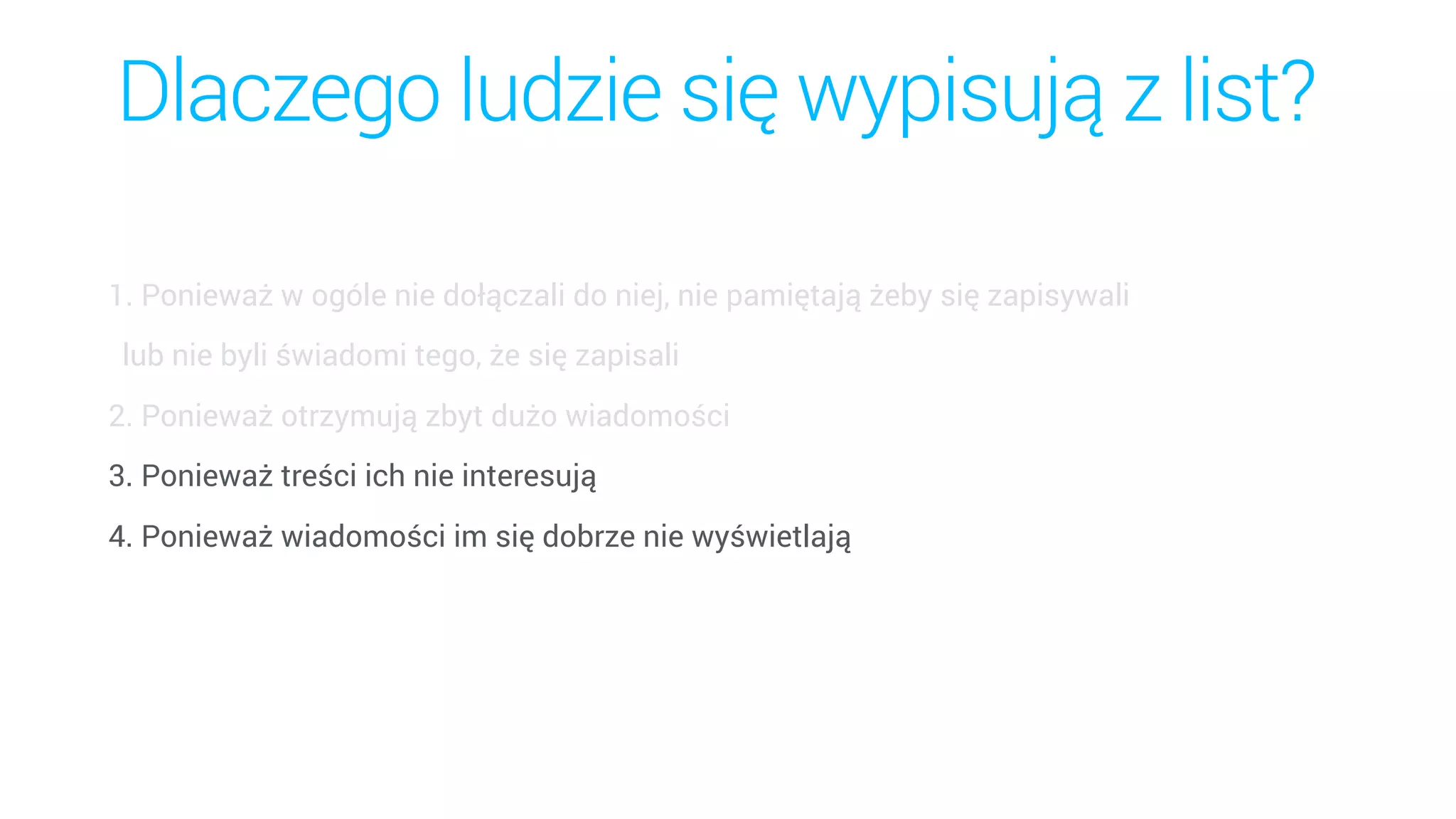Dlaczego ludzie się wypisują z list?
1. Ponieważ w ogóle nie dołączali do niej, nie pamiętają żeby się zapisywali  
lub nie byli świadomi tego, że się zapisali
2. Ponieważ otrzymują zbyt dużo wiadomości
3. Ponieważ treści ich nie interesują
4. Ponieważ wiadomości im się dobrze nie wyświetlają
 