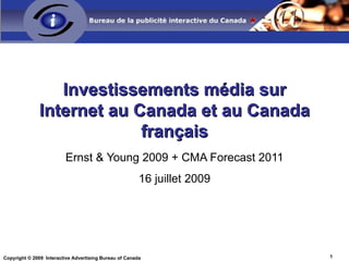 Investissements média sur Internet au Canada et au Canada français Ernst & Young 2009 + CMA Forecast 2011 16 juillet 2009 