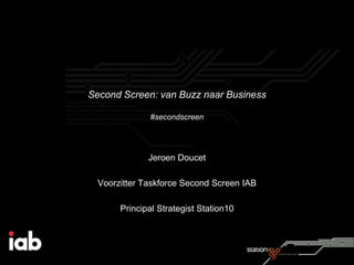 Second Screen: van Buzz naar Business

              #secondscreen




              Jeroen Doucet

  Voorzitter Taskforce Second Screen IAB

       Principal Strategist Station10
 