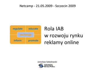 Netcamp - 21.05.2009 - Szczecin 2009




                 Rola IAB
                 w rozwoju rynku
                 reklamy online


           Jarosław Sobolewski
 