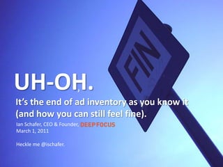 UH-OH. It’s the end of ad inventory as you know it (and how you can still feel fine). Ian Schafer, CEO & Founder, March 1, 2011 Heckle me @ischafer. 