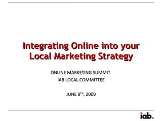 Integrating Online into your Local Marketing Strategy ONLINE MARKETING SUMMIT  IAB LOCAL COMMITTEE JUNE 8 TH , 2009 