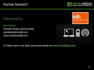 Muchas Gracias!!!54Please connect to: Igor BeukerFounder Grupo LaComunidadigor@socialmedia8.comwww.socialmedia8.comOr follow some viral ideas and social trends onwww.viralblog.com