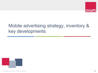 10© Copyright Ovum 2014. All rights reserved.
Mobile advertising strategy, inventory &
key developments
 
