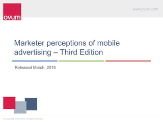 www.ovum.com
© Copyright Ovum 2014. All rights reserved.
Marketer perceptions of mobile
advertising – Third Edition
Released March, 2015
 