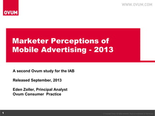 © Copyright Ovum. All rights reserved. Ovum is a subsidiary of Informa plc.1
Marketer Perceptions of
Mobile Advertising - 2013
A second Ovum study for the IAB
Released September, 2013
Eden Zoller, Principal Analyst
Ovum Consumer Practice
 