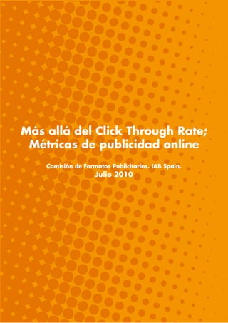 Más allá del Click Through Rate;
Métricas de publicidad online
Comisión de Formatos Publicitarios. IAB Spain.
Julio 2010
 