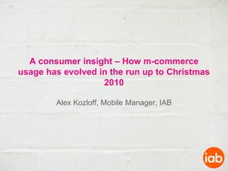 A consumer insight – How m-commerce
usage has evolved in the run up to Christmas
                   2010

        Alex Kozloff, Mobile Manager, IAB
 