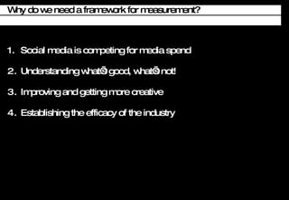 Social media is competing for media spend Understanding whats good, whats not! Improving and getting more creative Establishing the efficacy of the industry Why do we need a framework for measurement? 