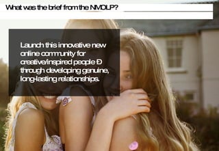 What was the brief from the NMOLP? Launch this innovative new online community for creative/inspired people C through developing genuine, long-lasting relationships. 