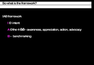 IAB framework I  C  intent A  C the 4 as - awareness, appreciation, action, advocacy B  -  benchmarking So what is the framework? 