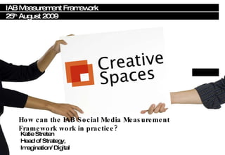 IAB Measurement Framework 25 th  August 2009 Katie Streten  Head of Strategy, Imagination/ Digital How can the IAB Social Media Measurement Framework work in practice? 