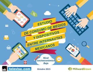 ESTUDIO
DE CONSUMO DE MEDIOS
ENTRE INTERNAUTAS
MEXICANOS
Y DISPOSITIVOS
Nivel
socioeconómico
Bajo
Octubre	
  2015	
  
 