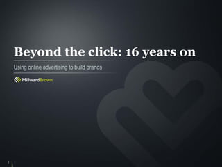 Beyond the click: 16 years on
    Using online advertising to build brands




1
 