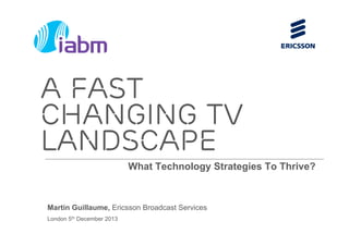 What Technology Strategies To Thrive?
Martin Guillaume, Ericsson Broadcast Services
London 5th December 2013
A fast
changing TV
landscape
 