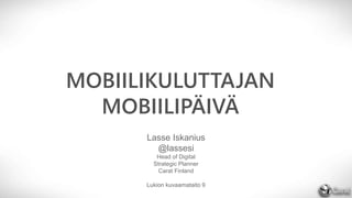 MOBIILIKULUTTAJAN
MOBIILIPÄIVÄ
Lasse Iskanius
@lassesi
Head of Digital
Strategic Planner
Carat Finland
Lukion kuvaamataito 9
 